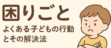 困りごと – よくある子どもの行動とその解決法